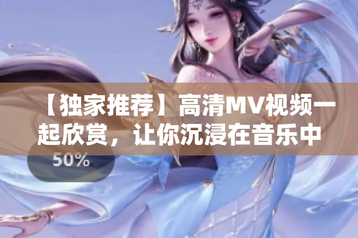 【独家推荐】高清MV视频一起欣赏，让你沉浸在音乐中的新享受！