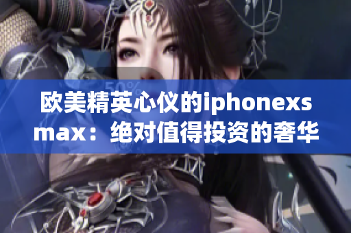 欧美精英心仪的iphonexsmax：绝对值得投资的奢华智能手机(1)