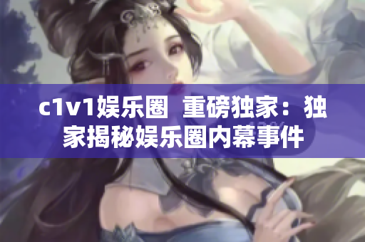 c1v1娱乐圈  重磅独家：独家揭秘娱乐圈内幕事件