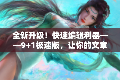 全新升级！快速编辑利器——9+1极速版，让你的文章飞速完成