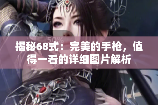 揭秘68式：完美的手枪，值得一看的详细图片解析