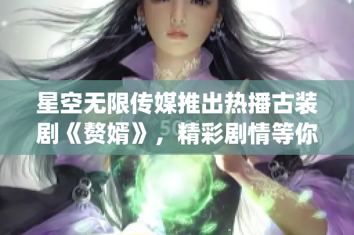 星空无限传媒推出热播古装剧《赘婿》，精彩剧情等你在线观看(1)