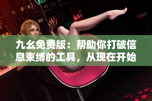 九幺免费版：帮助你打破信息束缚的工具，从现在开始免费享用！