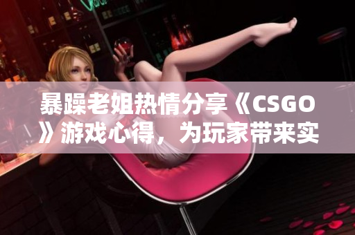 暴躁老姐热情分享《CSGO》游戏心得，为玩家带来实用技巧和战术指南