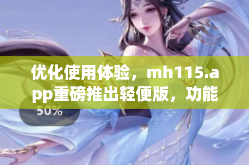 优化使用体验，mh115.app重磅推出轻便版，功能高效实用(1)