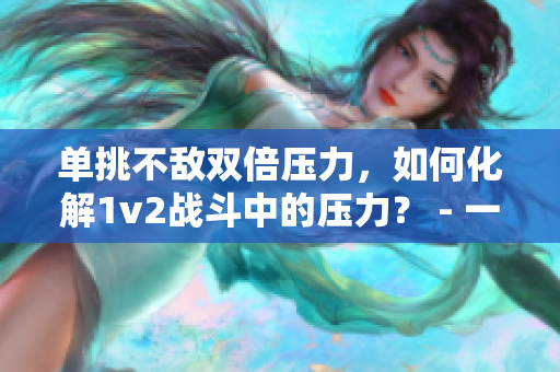 单挑不敌双倍压力，如何化解1v2战斗中的压力？ - 一篇解析战术与心态调节的文章