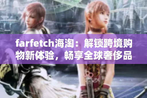 farfetch海淘：解锁跨境购物新体验，畅享全球奢侈品尊享服务