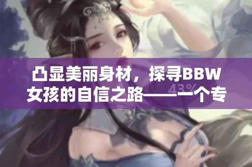 凸显美丽身材，探寻BBW女孩的自信之路——一个专访的深入报道