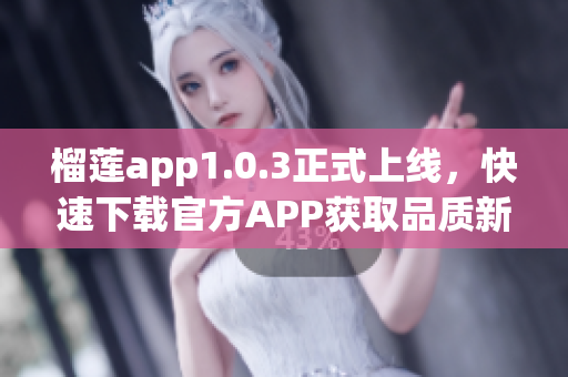 榴莲app1.0.3正式上线，快速下载官方APP获取品质新体验！