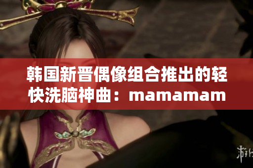 韩国新晋偶像组合推出的轻快洗脑神曲：mamamama !