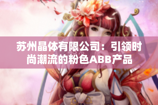 苏州晶体有限公司：引领时尚潮流的粉色ABB产品