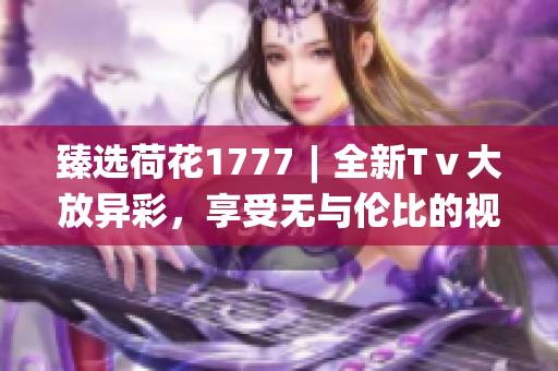 臻选荷花1777︱全新Tⅴ大放异彩，享受无与伦比的视听体验(1)