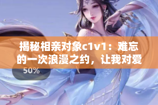 揭秘相亲对象c1v1：难忘的一次浪漫之约，让我对爱情重新有了期待！