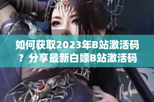 如何获取2023年B站激活码？分享最新白嫖B站激活码方法(1)