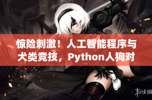 惊险刺激！人工智能程序与犬类竞技，Python人狗对决全记录