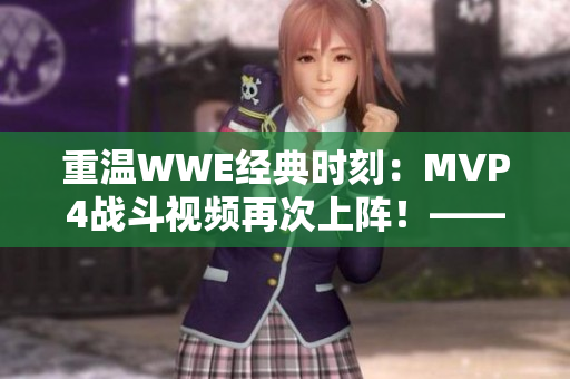 重温WWE经典时刻：MVP4战斗视频再次上阵！——编辑分享