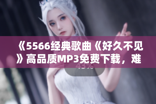 《5566经典歌曲《好久不见》高品质MP3免费下载，难得重听好时光！》