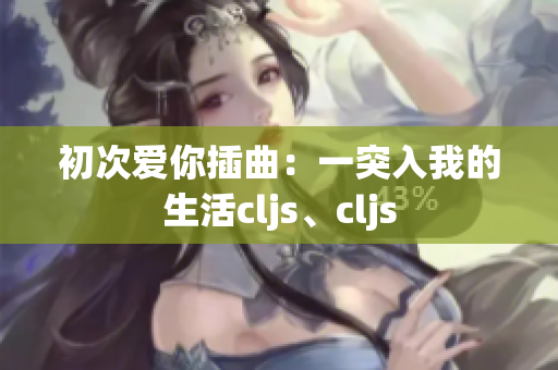 初次爱你插曲：一突入我的生活cljs、cljs