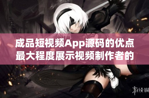 成品短视频App源码的优点最大程度展示视频制作者的创造力(1)