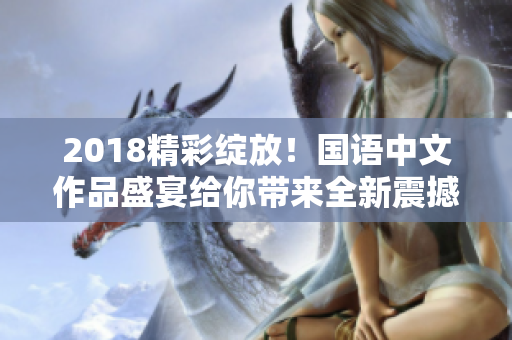 2018精彩绽放！国语中文作品盛宴给你带来全新震撼体验！