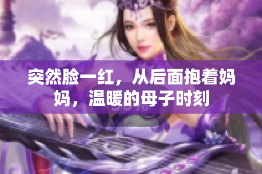 突然脸一红，从后面抱着妈妈，温暖的母子时刻