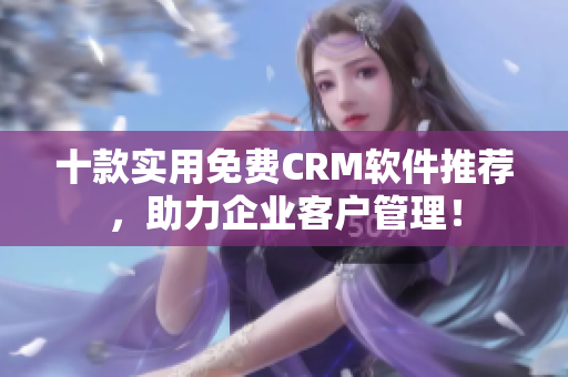 十款实用免费CRM软件推荐，助力企业客户管理！