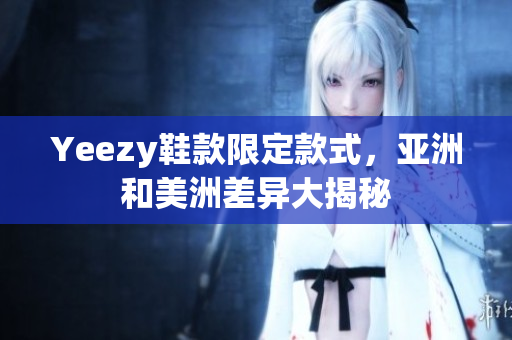 Yeezy鞋款限定款式，亚洲和美洲差异大揭秘