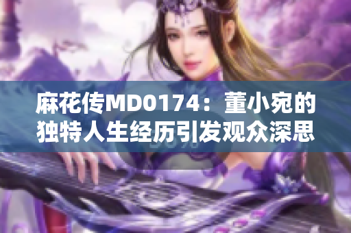 麻花传MD0174：董小宛的独特人生经历引发观众深思