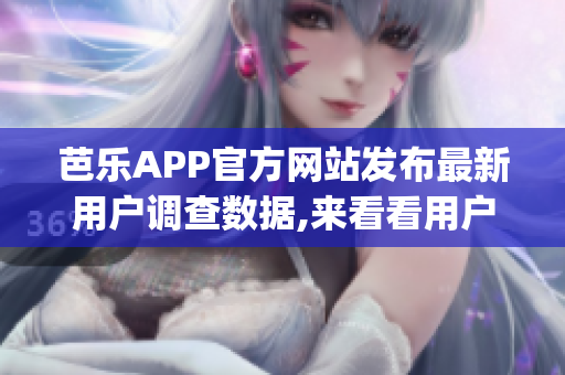 芭乐APP官方网站发布最新用户调查数据,来看看用户画像吧(1)