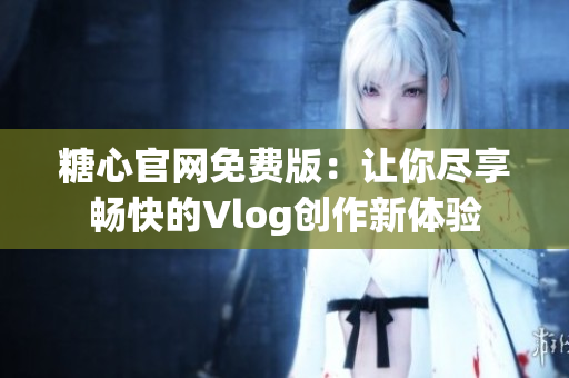 糖心官网免费版：让你尽享畅快的Vlog创作新体验