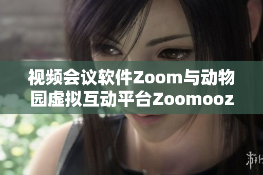 视频会议软件Zoom与动物园虚拟互动平台Zoomooz的异同比较