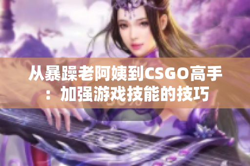 从暴躁老阿姨到CSGO高手：加强游戏技能的技巧