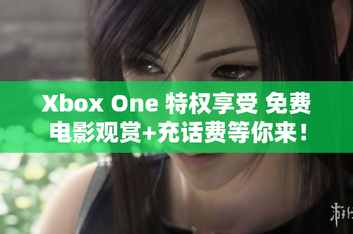 Xbox One 特权享受 免费电影观赏+充话费等你来！