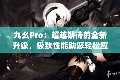 九幺Pro：超越期待的全新升级，极致性能助您轻松应对多重任务(1)