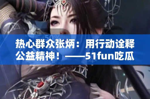 热心群众张炳：用行动诠释公益精神！——51fun吃瓜网