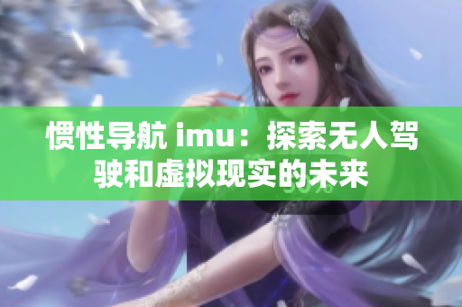 惯性导航 imu：探索无人驾驶和虚拟现实的未来