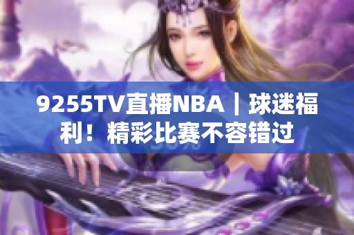 9255TV直播NBA｜球迷福利！精彩比赛不容错过