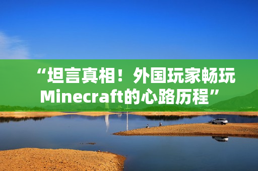 “坦言真相！外国玩家畅玩Minecraft的心路历程”