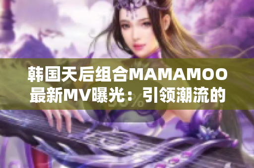 韩国天后组合MAMAMOO最新MV曝光：引领潮流的音乐与时尚魅力