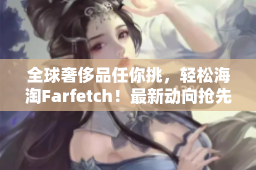 全球奢侈品任你挑，轻松海淘Farfetch！最新动向抢先知悉