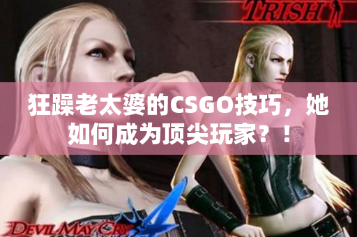 狂躁老太婆的CSGO技巧，她如何成为顶尖玩家？！