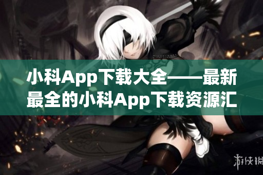 小科App下载大全——最新最全的小科App下载资源汇总