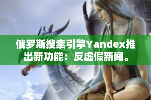 俄罗斯搜索引擎Yandex推出新功能：反虚假新闻。