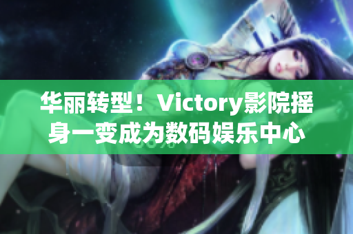 华丽转型！Victory影院摇身一变成为数码娱乐中心