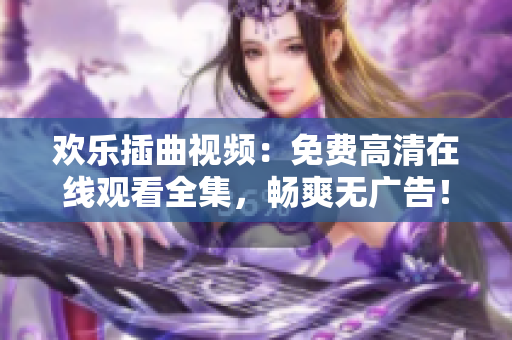 欢乐插曲视频：免费高清在线观看全集，畅爽无广告！