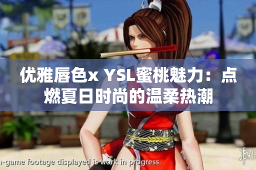 优雅唇色x YSL蜜桃魅力：点燃夏日时尚的温柔热潮