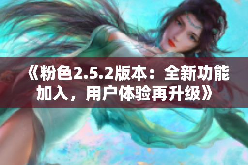 《粉色2.5.2版本：全新功能加入，用户体验再升级》