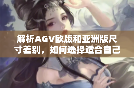 解析AGV欧版和亚洲版尺寸差别，如何选择适合自己的款式？