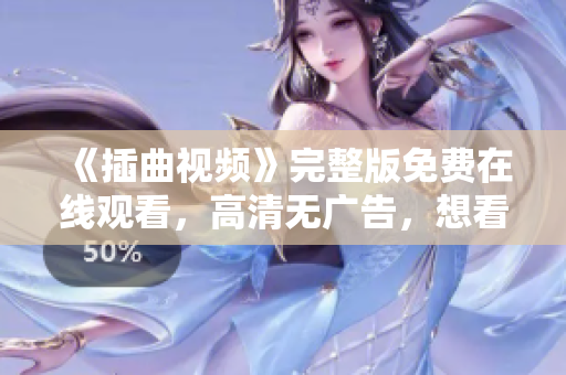 《插曲视频》完整版免费在线观看，高清无广告，想看快来！