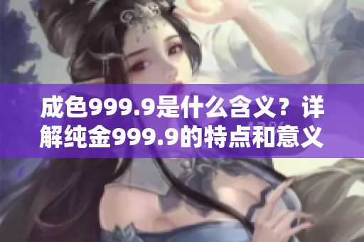 成色999.9是什么含义？详解纯金999.9的特点和意义